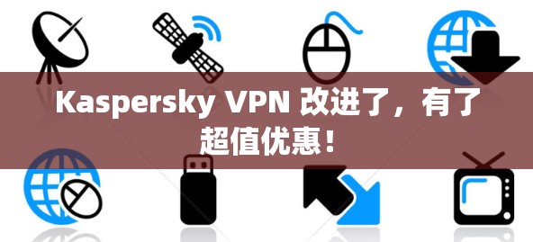 Kaspersky VPN 改进了，有了超值优惠！