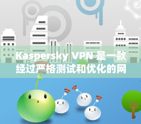 Kaspersky VPN 是一款经过严格测试和优化的网络威胁防治软件，其版本通常会比 older 程序本更稳定。以下是关于 Kaspersky VPN 的一些关键点