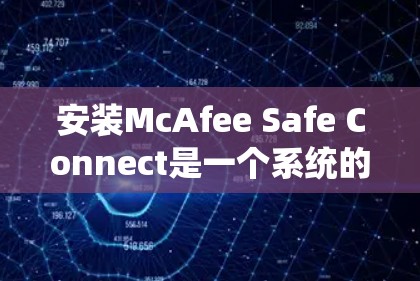 安装McAfee Safe Connect是一个系统的过程，需要按照步骤逐步进行。以下是一个清晰的安装教程指南