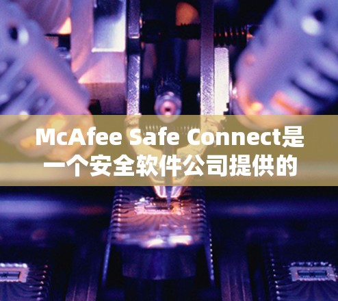 McAfee Safe Connect是一个安全软件公司提供的额外安全保护服务，可能属于McAfee自己的产品，而不是第三方。为了获取准确的信息，建议以下步骤