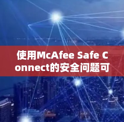 使用McAfee Safe Connect的安全问题可以通过以下步骤逐步排查和解决
