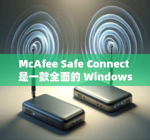 McAfee Safe Connect 是一款全面的 Windows 安全软件,旨在保护用户免受病毒、恶意软件和网络攻击的风险。以下是详细的使用步骤和配置说明