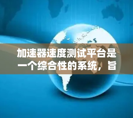 加速器速度测试平台是一个综合性的系统,旨在评估和优化汽车加速器在不同条件下的性能。以下是对其的主要功能、特点、优势和使用场景的详细总结