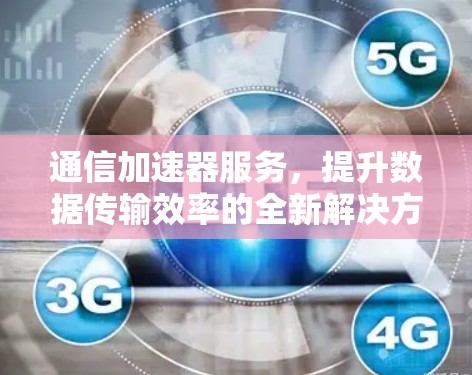 通信加速器服务，提升数据传输效率的全新解决方案
