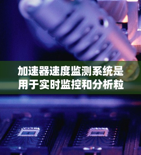 加速器速度监测系统是用于实时监控和分析粒子加速器中粒子速度和加速度的设备和系统。以下是对该主题的系统概述