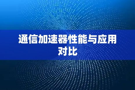 通信加速器性能与应用对比