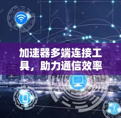 加速器多端连接工具，助力通信效率提升的全新解决方案