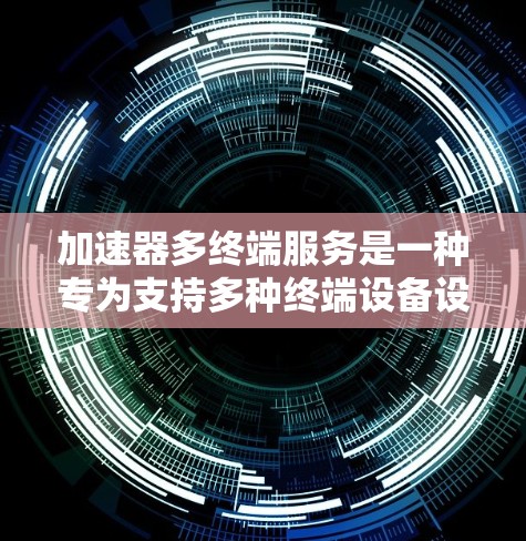 加速器多终端服务是一种专为支持多种终端设备设计的加速器工具，能够同时处理多种终端设备的数据和任务，提高效率和用户体验。以下是对其的详细解析