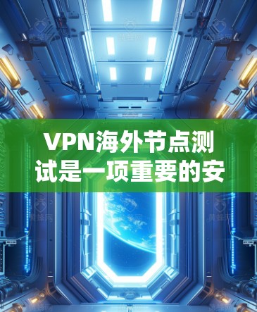 VPN海外节点测试是一项重要的安全措施，确保用户和机构在海外的网络环境安全可靠。以下是对该主题的详细分析