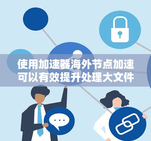 使用加速器海外节点加速可以有效提升处理大文件（如视频、音频、图片等）的速度，尤其是在资源有限的国内环境下。以下是一些关键步骤和考虑因素