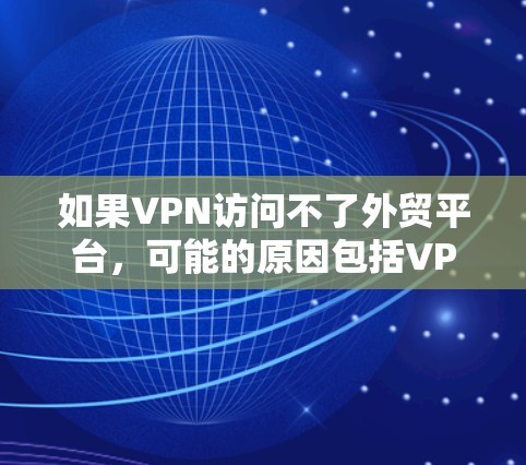 如果VPN访问不了外贸平台，可能的原因包括VPN设置错误、服务器问题、访问权限限制以及外贸平台的限制。以下是解决该问题的步骤