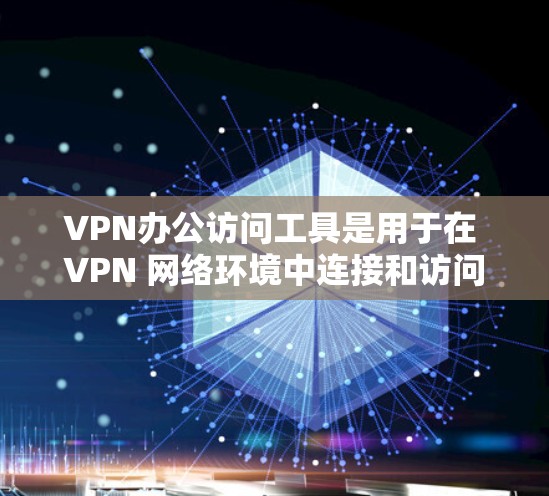 VPN办公访问工具是用于在 VPN 网络环境中连接和访问网络服务的软件。这些工具根据用户的需求和场景选择不同的配置，提供不同的功能和安全措施。以下是几种常见的VPN办公访问工具及其功能