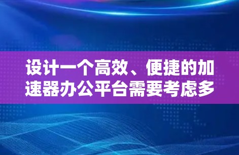 设计一个高效、便捷的加速器办公平台需要考虑多方面因素，以下是一个清晰、有条理的思考过程总结