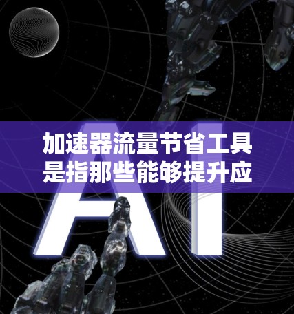 加速器流量节省工具是指那些能够提升应用性能并减少网络流量的工具。以下是关于这一概念的详细信息