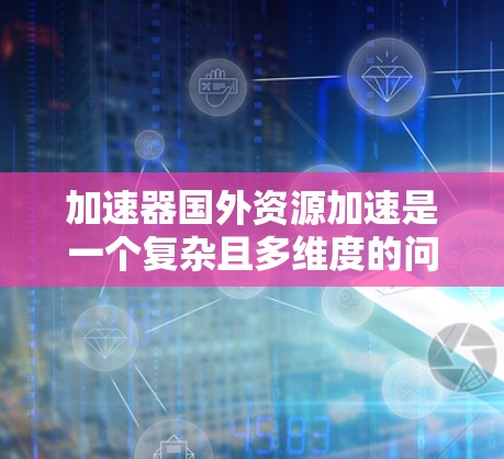 加速器国外资源加速是一个复杂且多维度的问题,涉及技术、法律、经济和战略决策。以下是对该问题的分步解答和总结 加速器国外资源加速是一个复杂且多维度的问题,涉及技术、法律、经济和战略决策。以下是对该问题的分步解答和总结