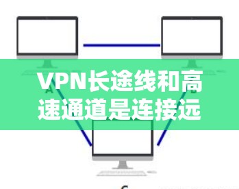 VPN长途线和高速通道是连接远程服务器或应用程序的高效方式，通过这些通道可以实现快速和安全的访问。以下是提供高速连接的VPN公司及其特点
