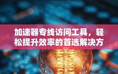 加速器专线访问工具，轻松提升效率的首选解决方案