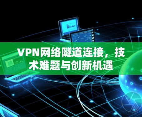 VPN网络隧道连接，技术难题与创新机遇