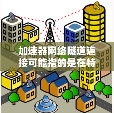 加速器网络隧道连接可能指的是在特定网络环境下的加速技术，用于加速数据传输或网络通信。以下是一些可能的解释和应用