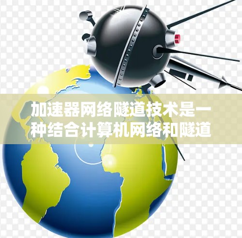 加速器网络隧道技术是一种结合计算机网络和隧道工程的创新技术，旨在提高隧道的效率、安全性和经济性，在复杂交通环境中应用。以下是对该技术的详细分析