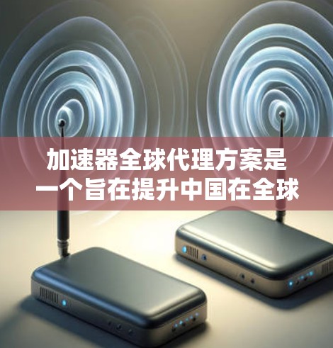 加速器全球代理方案是一个旨在提升中国在全球市场竞争力的技术产品，通过加速生产流程和提高效率来实现的全球代理服务。以下是对该方案的扩展分析