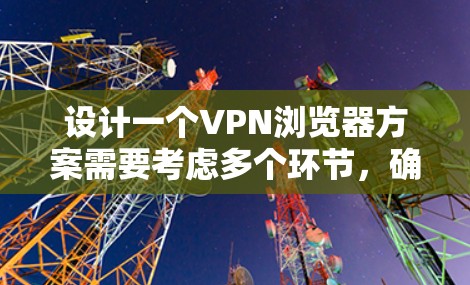 设计一个VPN浏览器方案需要考虑多个环节，确保网络的安全性和流畅性。以下是一个详细的方案设计，涵盖从用户登录到服务器访问的全过程