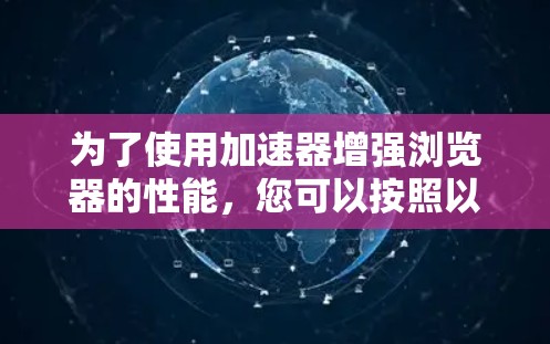 为了使用加速器增强浏览器的性能，您可以按照以下步骤进行操作