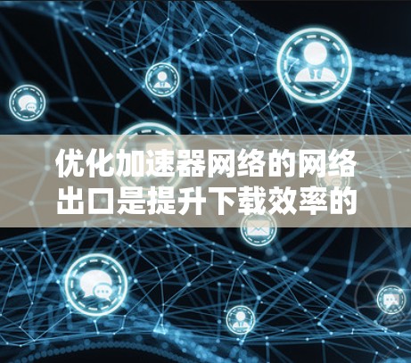优化加速器网络的网络出口是提升下载效率的关键步骤,以下是一步步的优化策略,帮助您实现这一目标 优化加速器网络的网络出口是提升下载效率的关键步骤,以下是一步步的优化策略,帮助您实现这一目标