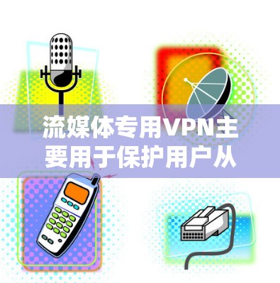 流媒体专用VPN主要用于保护用户从其他流量来源获得流媒体内容不受阻碍。以下是一些可能的问题及解决方案