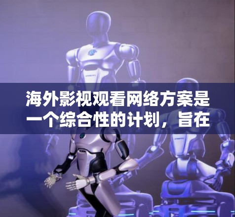 海外影视观看网络方案是一个综合性的计划，旨在帮助您在海外观看各种类型和风格的影视作品。以下是一个详细的网络方案，涵盖平台推荐、时间管理、信息获取、翻译支持、用户评价和资源覆盖等方面