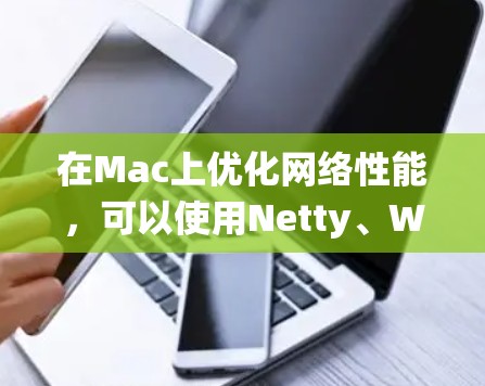 在Mac上优化网络性能，可以使用Netty、Wireshark和Port Passing等工具，每个工具各有其独特的功能和适用场景。以下是对这些工具的系统性介绍