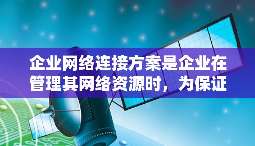 企业网络连接方案是企业在管理其网络资源时，为保证网络运行高效、安全和可靠而设计的网络架构和操作流程。以下是一个常见的企业网络连接方案，涵盖无线网络和有线网络的配置和管理