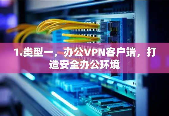 1.类型一,办公VPN客户端,打造安全办公环境 1.类型一,办公VPN客户端,打造安全办公环境