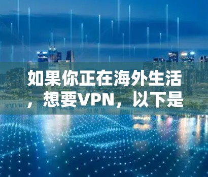 如果你正在海外生活，想要VPN，以下是一些推荐的 VPN 服务和平台，可以根据你的需求选择合适的