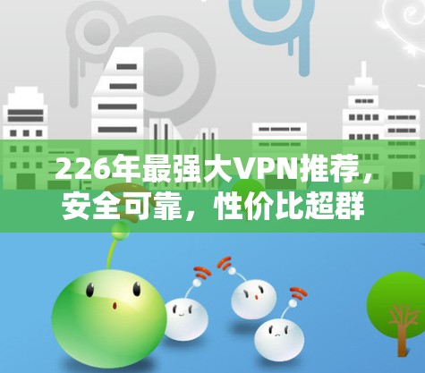 226年最强大VPN推荐，安全可靠，性价比超群