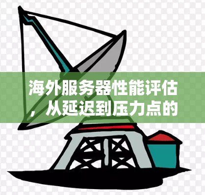 海外服务器性能评估,从延迟到压力点的分析 海外服务器性能评估,从延迟到压力点的分析