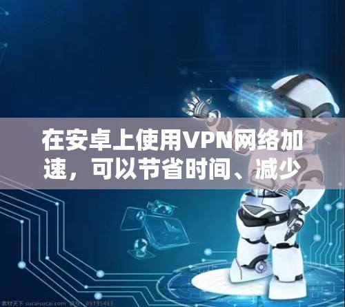 在安卓上使用VPN网络加速，可以节省时间、减少网络延迟，并满足你的使用需求。以下是一些常见的安装和配置方法