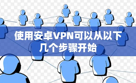 使用安卓VPN可以从以下几个步骤开始 使用安卓VPN可以从以下几个步骤开始