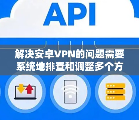 解决安卓VPN的问题需要系统地排查和调整多个方面的设置。以下是一步步的解决方案