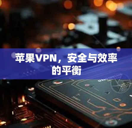 苹果VPN,安全与效率的平衡 苹果VPN,安全与效率的平衡