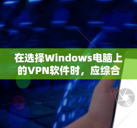 在选择Windows电脑上的VPN软件时,应综合考虑以下因素