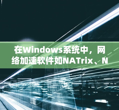 在Windows系统中,网络加速软件如NATrix、NetStream和NetFlow各有其独特的优势和适用场景。以下是对这些软件的详细分析和推荐