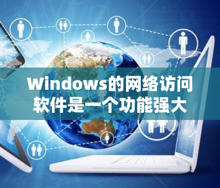 Windows的网络访问软件是一个功能强大的工具集,用于访问和管理Web服务器和企业级服务器。以下是详细介绍