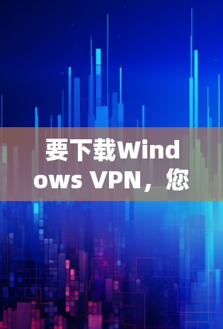 要下载Windows VPN,您可以按照以下步骤进行操作