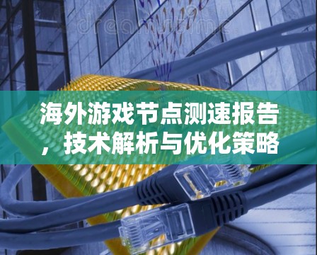 海外游戏节点测速报告,技术解析与优化策略