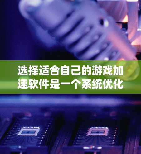 选择适合自己的游戏加速软件是一个系统优化的过程,需要综合考虑多个因素。以下是一些关键步骤和建议,帮助你找到适合自己的游戏加速软件