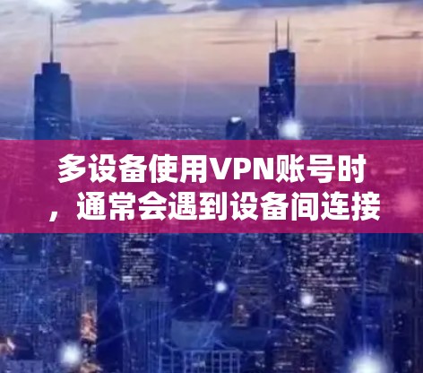 多设备使用VPN账号时，通常会遇到设备间连接问题。以下是解决此类问题的详细步骤