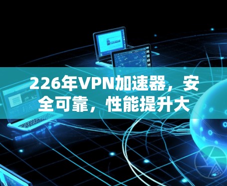 226年VPN加速器，安全可靠，性能提升大