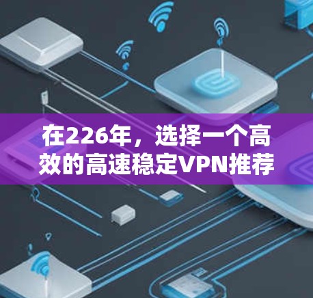 在226年,选择一个高效的高速稳定VPN推荐,可以考虑Point-to-Point(P2P)服务,因为它在技术和安全方面表现出色。以下是详细的推荐和建议