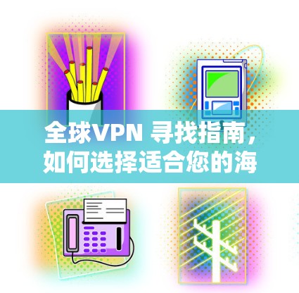 全球VPN 寻找指南,如何选择适合您的海外访问